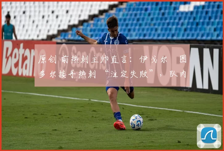 原创 前热刺主帅直言:伊戈尔・图多尔接手热刺 “注定失败”,队内氛围 “ toxic 至极”