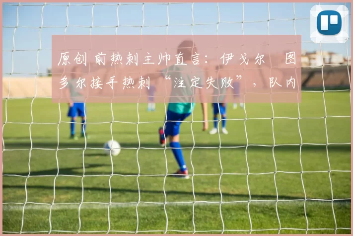 原创 前热刺主帅直言:伊戈尔・图多尔接手热刺 “注定失败”,队内氛围 “ toxic 至极”