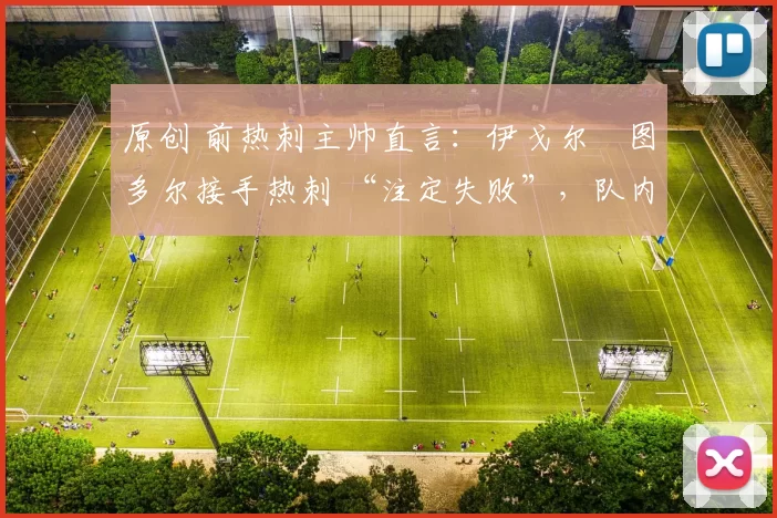 原创 前热刺主帅直言:伊戈尔・图多尔接手热刺 “注定失败”,队内氛围 “ toxic 至极”