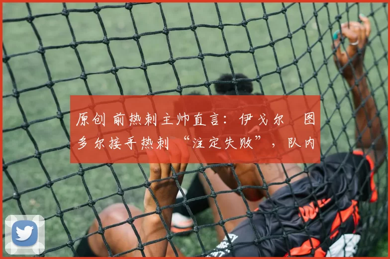 原创 前热刺主帅直言:伊戈尔・图多尔接手热刺 “注定失败”,队内氛围 “ toxic 至极”