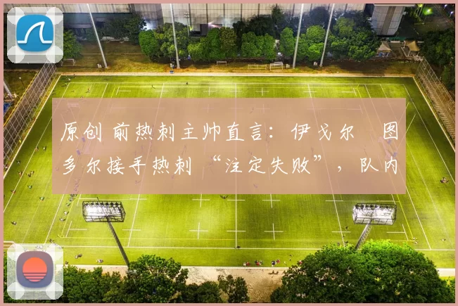 原创 前热刺主帅直言：伊戈尔・图多尔接手热刺 “注定失败”，队内氛围 “ toxic 至极”