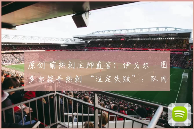 原创 前热刺主帅直言:伊戈尔・图多尔接手热刺 “注定失败”,队内氛围 “ toxic 至极”