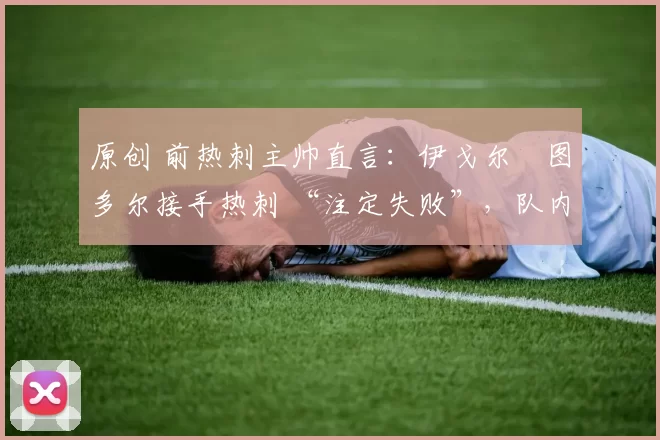 原创 前热刺主帅直言:伊戈尔・图多尔接手热刺 “注定失败”,队内氛围 “ toxic 至极”