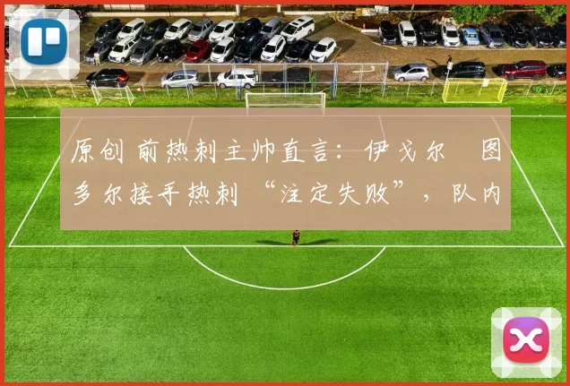 原创 前热刺主帅直言:伊戈尔・图多尔接手热刺 “注定失败”,队内氛围 “ toxic 至极”