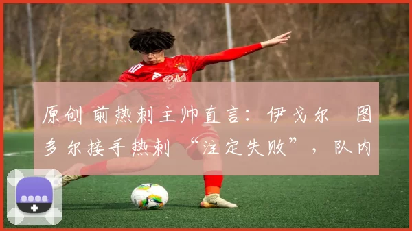 原创 前热刺主帅直言：伊戈尔・图多尔接手热刺 “注定失败”，队内氛围 “ toxic 至极”