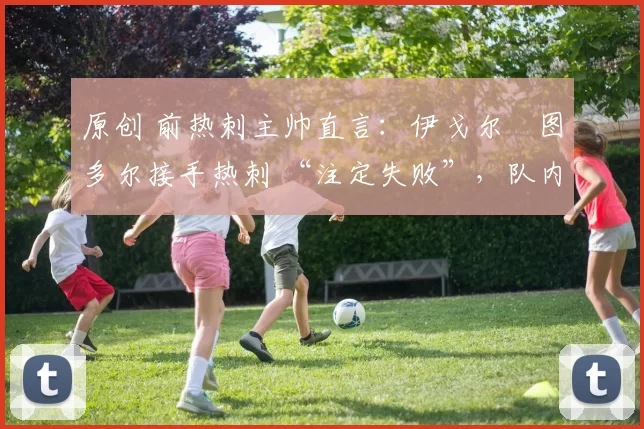 原创 前热刺主帅直言：伊戈尔・图多尔接手热刺 “注定失败”，队内氛围 “ toxic 至极”