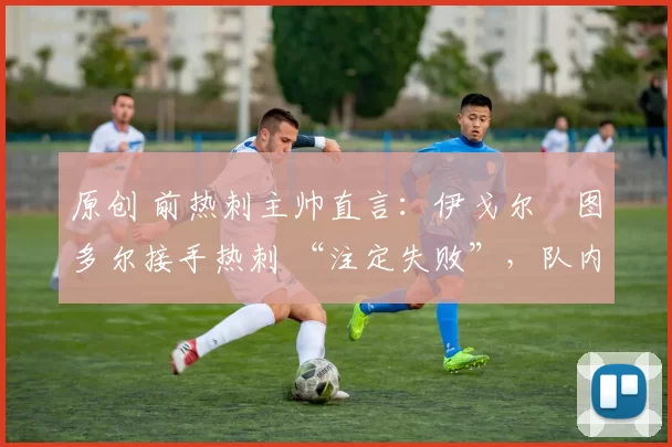 原创 前热刺主帅直言:伊戈尔・图多尔接手热刺 “注定失败”,队内氛围 “ toxic 至极”