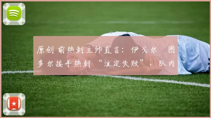 原创 前热刺主帅直言：伊戈尔・图多尔接手热刺 “注定失败”，队内氛围 “ toxic 至极”