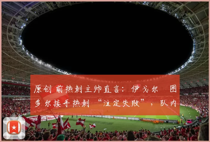 原创 前热刺主帅直言：伊戈尔・图多尔接手热刺 “注定失败”，队内氛围 “ toxic 至极”