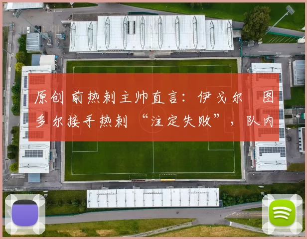 原创 前热刺主帅直言：伊戈尔・图多尔接手热刺 “注定失败”，队内氛围 “ toxic 至极”