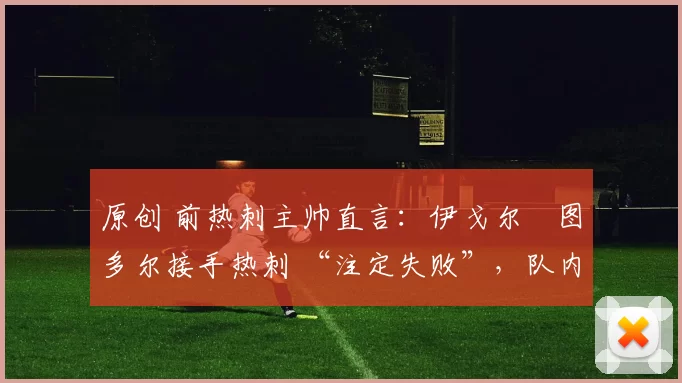 原创 前热刺主帅直言：伊戈尔・图多尔接手热刺 “注定失败”，队内氛围 “ toxic 至极”