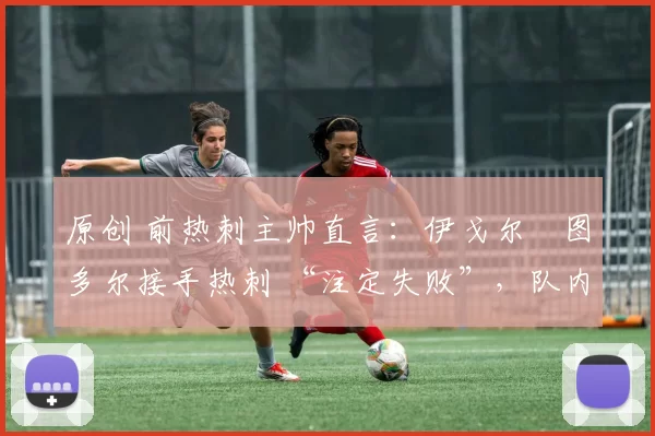 原创 前热刺主帅直言:伊戈尔・图多尔接手热刺 “注定失败”,队内氛围 “ toxic 至极”