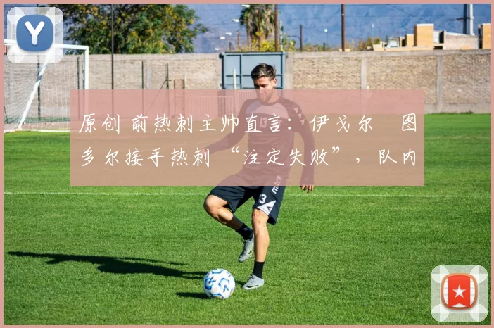 原创 前热刺主帅直言:伊戈尔・图多尔接手热刺 “注定失败”,队内氛围 “ toxic 至极”