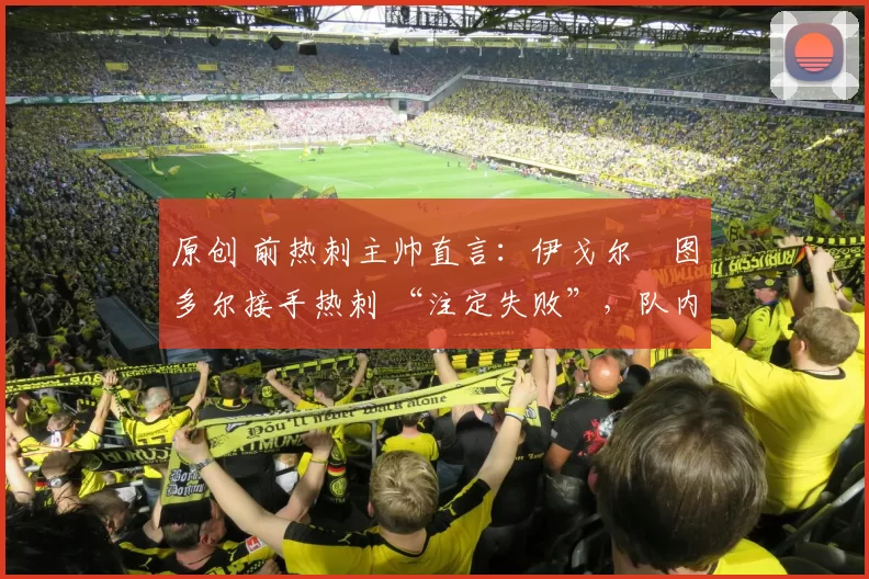 原创 前热刺主帅直言:伊戈尔・图多尔接手热刺 “注定失败”,队内氛围 “ toxic 至极”