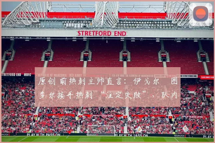原创 前热刺主帅直言:伊戈尔・图多尔接手热刺 “注定失败”,队内氛围 “ toxic 至极”