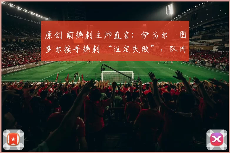 原创 前热刺主帅直言：伊戈尔・图多尔接手热刺 “注定失败”，队内氛围 “ toxic 至极”