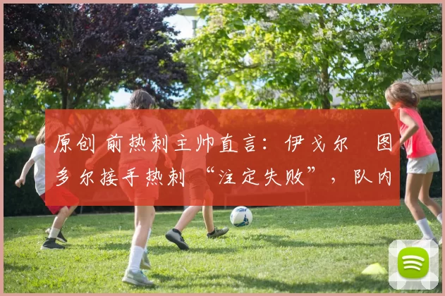 原创 前热刺主帅直言：伊戈尔・图多尔接手热刺 “注定失败”，队内氛围 “ toxic 至极”