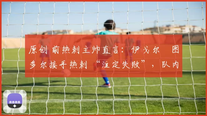 原创 前热刺主帅直言：伊戈尔・图多尔接手热刺 “注定失败”，队内氛围 “ toxic 至极”