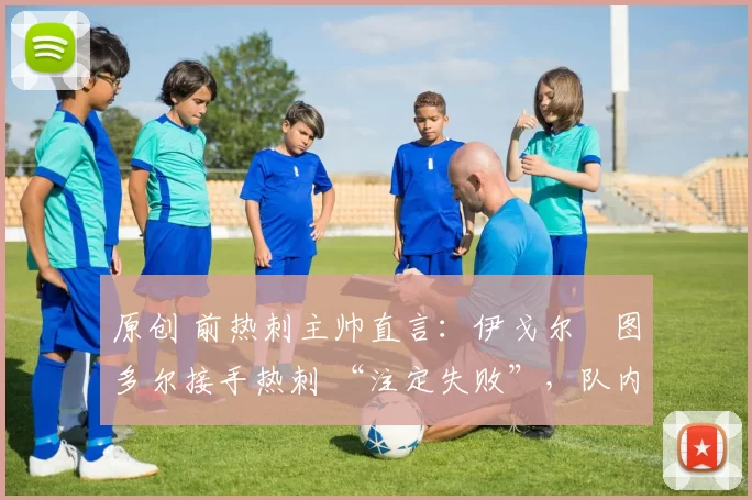 原创 前热刺主帅直言:伊戈尔・图多尔接手热刺 “注定失败”,队内氛围 “ toxic 至极”