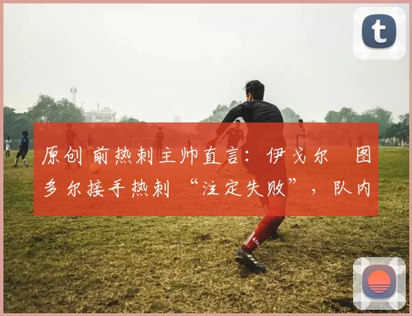 原创 前热刺主帅直言:伊戈尔・图多尔接手热刺 “注定失败”,队内氛围 “ toxic 至极”