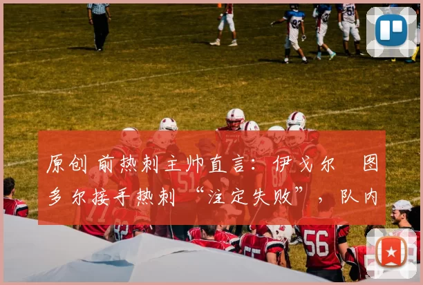 原创 前热刺主帅直言：伊戈尔・图多尔接手热刺 “注定失败”，队内氛围 “ toxic 至极”