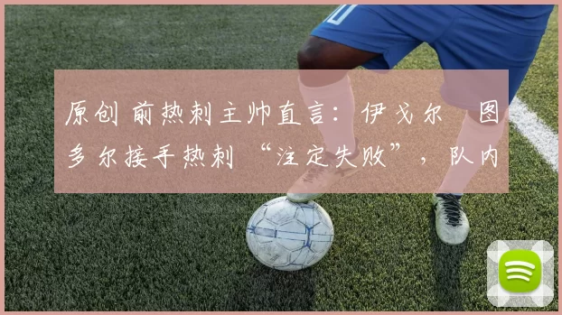 原创 前热刺主帅直言：伊戈尔・图多尔接手热刺 “注定失败”，队内氛围 “ toxic 至极”