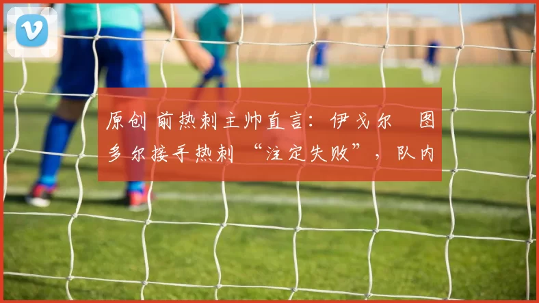 原创 前热刺主帅直言：伊戈尔・图多尔接手热刺 “注定失败”，队内氛围 “ toxic 至极”