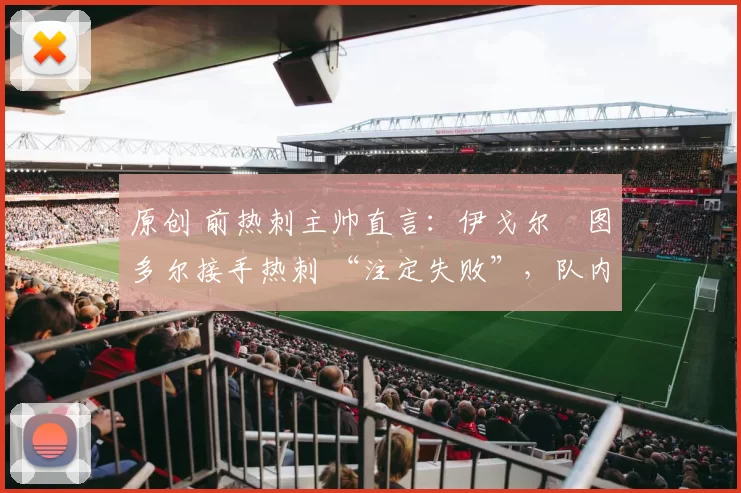 原创 前热刺主帅直言：伊戈尔・图多尔接手热刺 “注定失败”，队内氛围 “ toxic 至极”