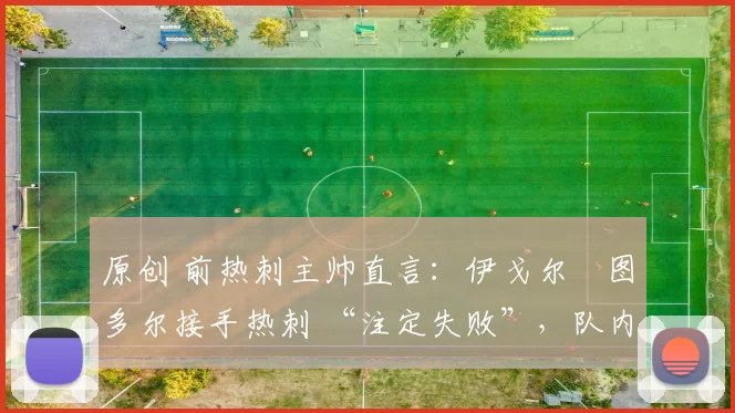 原创 前热刺主帅直言：伊戈尔・图多尔接手热刺 “注定失败”，队内氛围 “ toxic 至极”