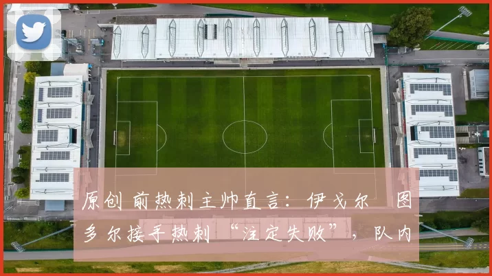 原创 前热刺主帅直言:伊戈尔・图多尔接手热刺 “注定失败”,队内氛围 “ toxic 至极”