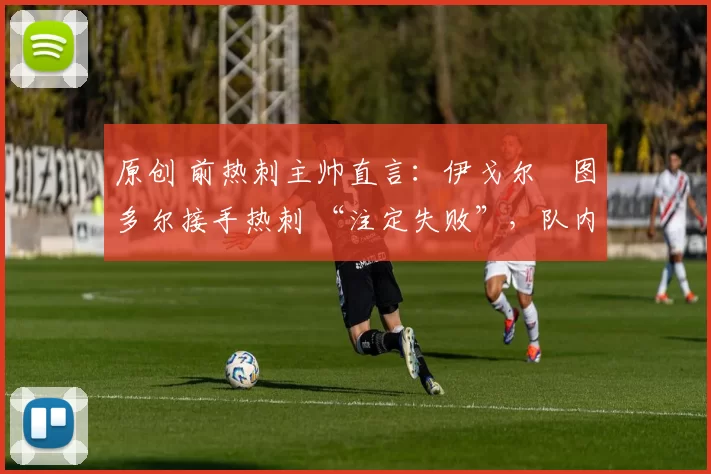 原创 前热刺主帅直言：伊戈尔・图多尔接手热刺 “注定失败”，队内氛围 “ toxic 至极”