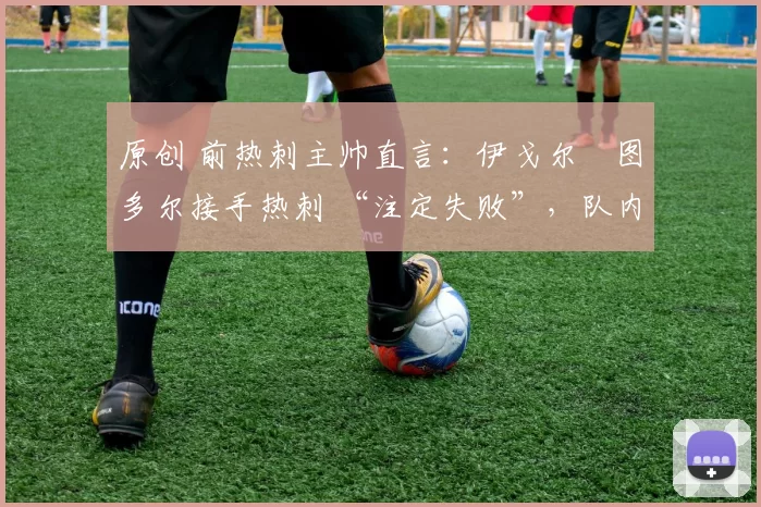 原创 前热刺主帅直言:伊戈尔・图多尔接手热刺 “注定失败”,队内氛围 “ toxic 至极”