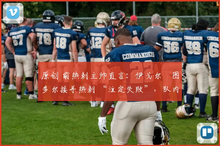 原创 前热刺主帅直言：伊戈尔・图多尔接手热刺 “注定失败”，队内氛围 “ toxic 至极”