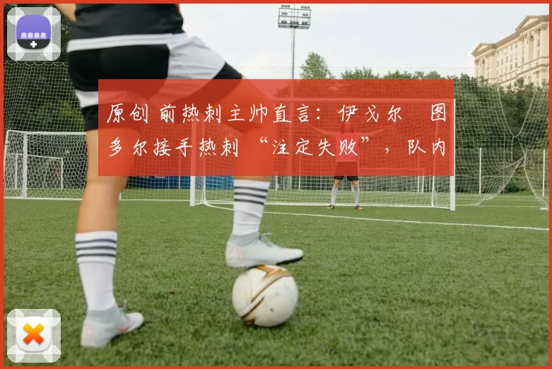 原创 前热刺主帅直言：伊戈尔・图多尔接手热刺 “注定失败”，队内氛围 “ toxic 至极”