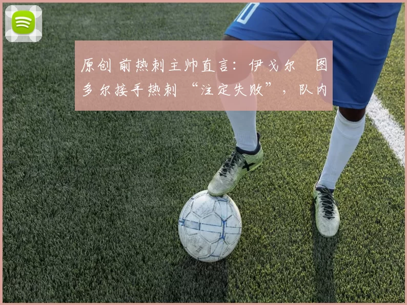 原创 前热刺主帅直言：伊戈尔・图多尔接手热刺 “注定失败”，队内氛围 “ toxic 至极”