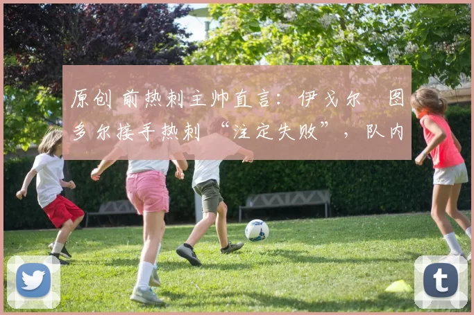 原创 前热刺主帅直言：伊戈尔・图多尔接手热刺 “注定失败”，队内氛围 “ toxic 至极”