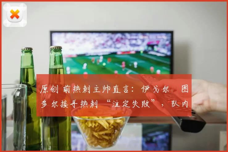 原创 前热刺主帅直言：伊戈尔・图多尔接手热刺 “注定失败”，队内氛围 “ toxic 至极”