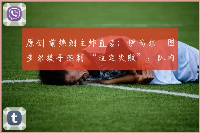 原创 前热刺主帅直言：伊戈尔・图多尔接手热刺 “注定失败”，队内氛围 “ toxic 至极”