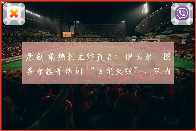 原创 前热刺主帅直言:伊戈尔・图多尔接手热刺 “注定失败”,队内氛围 “ toxic 至极”