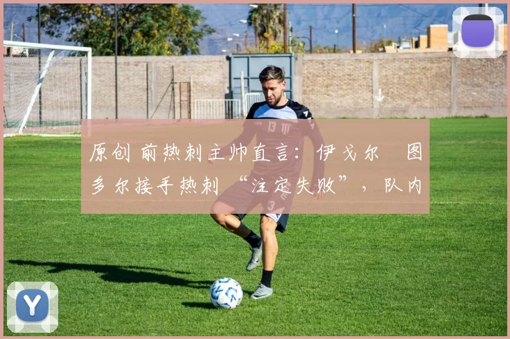原创 前热刺主帅直言:伊戈尔・图多尔接手热刺 “注定失败”,队内氛围 “ toxic 至极”
