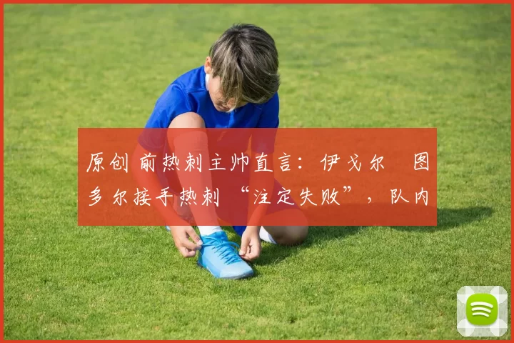 原创 前热刺主帅直言:伊戈尔・图多尔接手热刺 “注定失败”,队内氛围 “ toxic 至极”