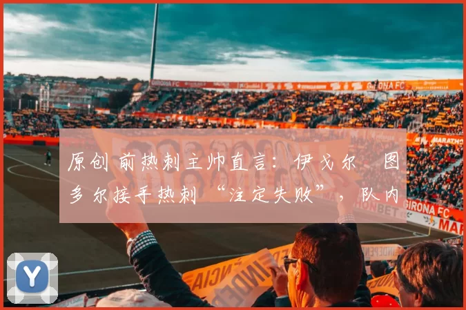 原创 前热刺主帅直言:伊戈尔・图多尔接手热刺 “注定失败”,队内氛围 “ toxic 至极”