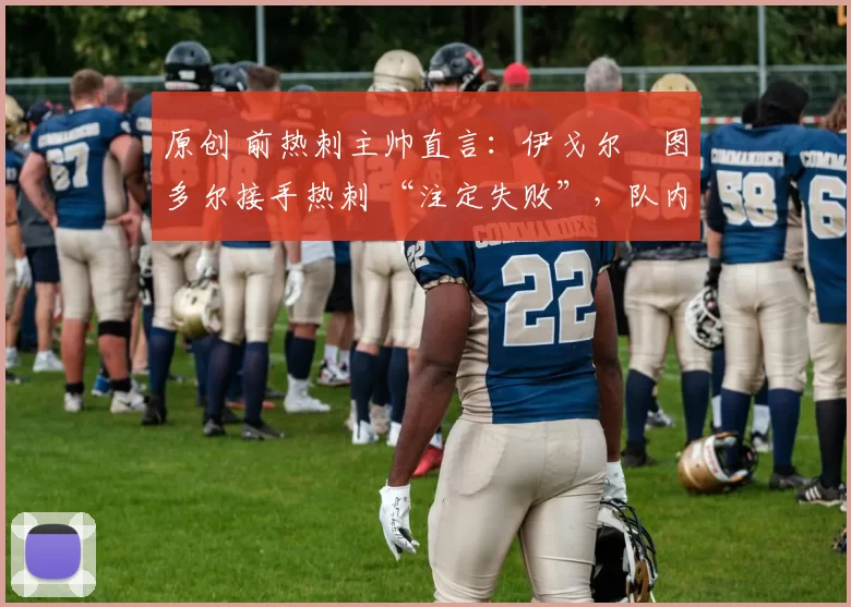 原创 前热刺主帅直言:伊戈尔・图多尔接手热刺 “注定失败”,队内氛围 “ toxic 至极”