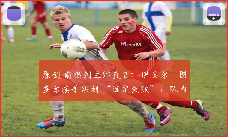 原创 前热刺主帅直言：伊戈尔・图多尔接手热刺 “注定失败”，队内氛围 “ toxic 至极”