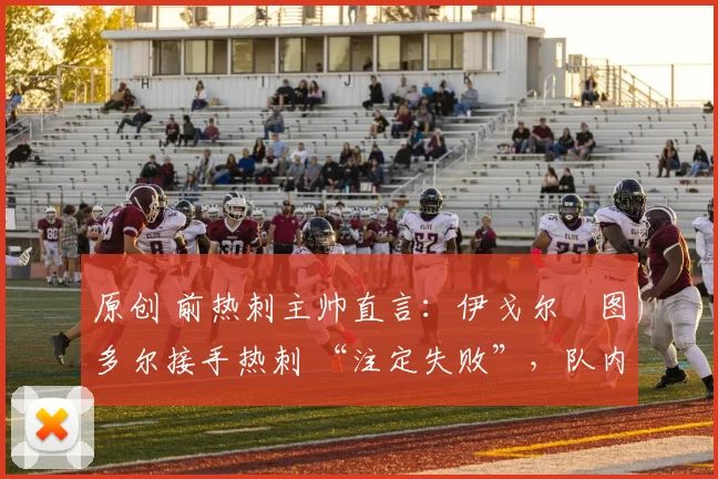 原创 前热刺主帅直言：伊戈尔・图多尔接手热刺 “注定失败”，队内氛围 “ toxic 至极”