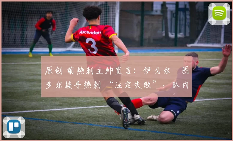 原创 前热刺主帅直言:伊戈尔・图多尔接手热刺 “注定失败”,队内氛围 “ toxic 至极”