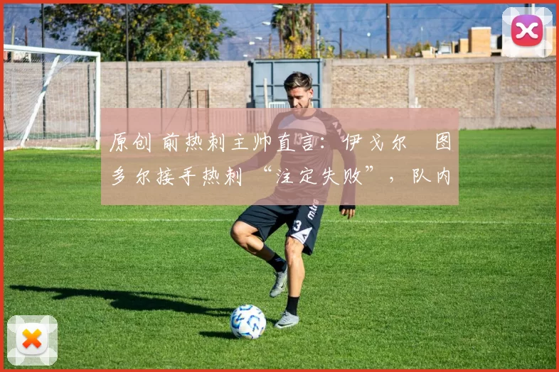 原创 前热刺主帅直言:伊戈尔・图多尔接手热刺 “注定失败”,队内氛围 “ toxic 至极”