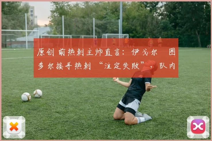 原创 前热刺主帅直言:伊戈尔・图多尔接手热刺 “注定失败”,队内氛围 “ toxic 至极”