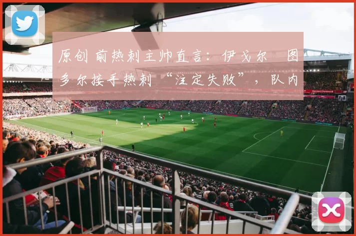原创 前热刺主帅直言:伊戈尔・图多尔接手热刺 “注定失败”,队内氛围 “ toxic 至极”