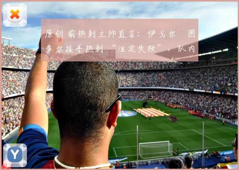 原创 前热刺主帅直言:伊戈尔・图多尔接手热刺 “注定失败”,队内氛围 “ toxic 至极”